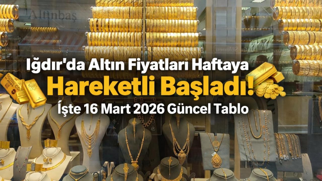 Iğdır’da Altın Fiyatları Haftaya Hareketli Başladı! İşte 16 Mart 2026 Güncel Tablo
