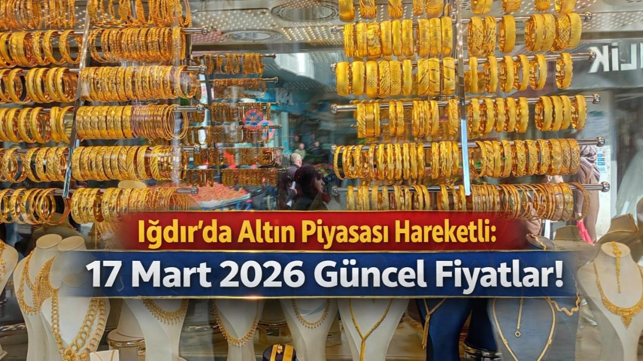 Iğdır’da Altın Piyasası Hareketli: 17 Mart 2026 Güncel Fiyatlar!