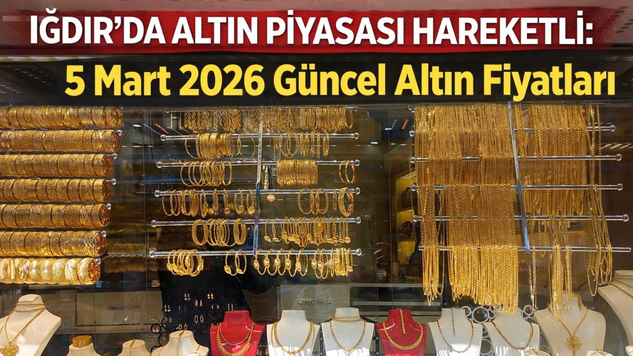 Iğdır’da Altın Piyasası Hareketli: 5 Mart 2026 Güncel Altın Fiyatları