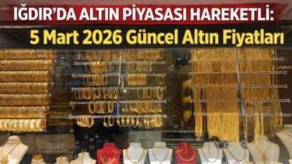Iğdır’da Altın Piyasası Hareketli: 5 Mart 2026 Güncel Altın Fiyatları