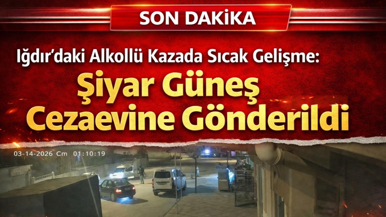 Iğdır’daki Alkollü Kazada Sıcak Gelişme: Şiyar Güneş Cezaevine Gönderildi